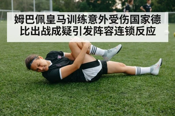 姆巴佩皇马训练意外受伤国家德比出战成疑引发阵容连锁反应