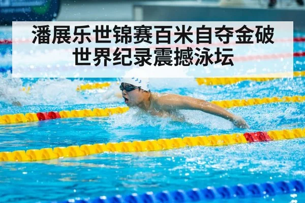 潘展乐世锦赛百米自夺金破世界纪录震撼泳坛