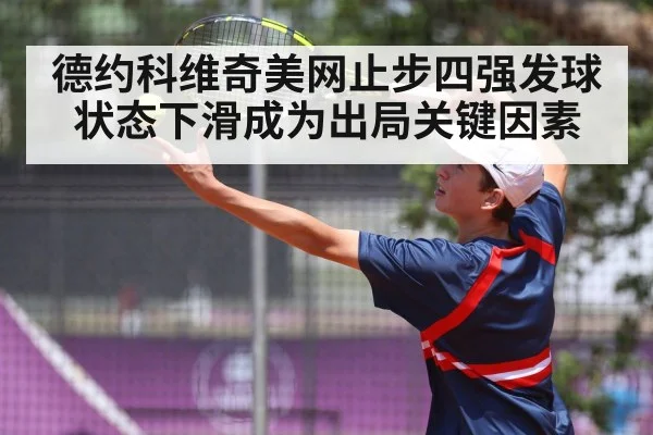 德约科维奇美网止步四强发球状态下滑成为出局关键因素