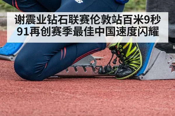 谢震业钻石联赛伦敦站百米9秒91再创赛季最佳中国速度闪耀