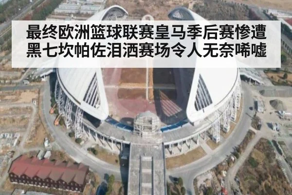 最终欧洲篮球联赛皇马季后赛惨遭黑七坎帕佐泪洒赛场令人无奈唏嘘