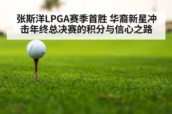 张斯洋LPGA赛季首胜 华裔新星冲击年终总决赛的积分与信心之路