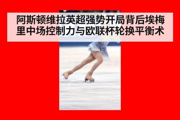 阿斯顿维拉英超强势开局背后埃梅里中场控制力与欧联杯轮换平衡术