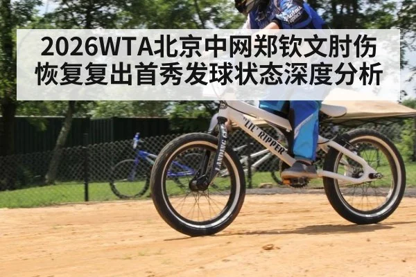 2026WTA北京中网郑钦文肘伤恢复复出首秀发球状态深度分析
