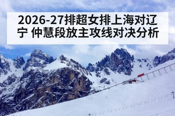 2026-27排超女排上海对辽宁 仲慧段放主攻线对决分析